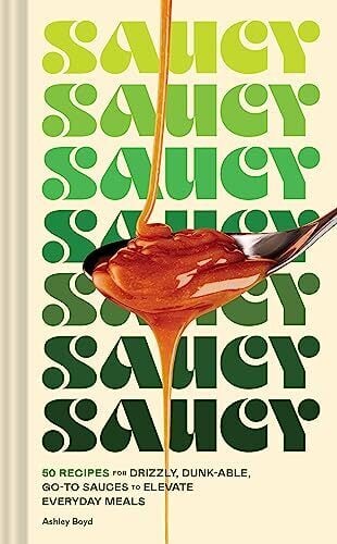 Saucy: 50 Recipes for Drizzly, Dunk-able, Go-To Sauces to Elevate Everyday Meals